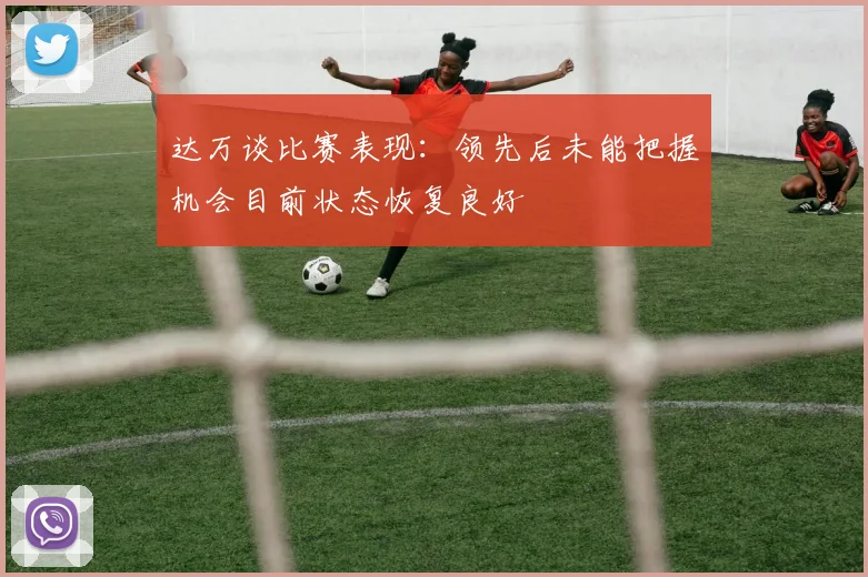 达万谈比赛表现：领先后未能把握机会目前状态恢复良好