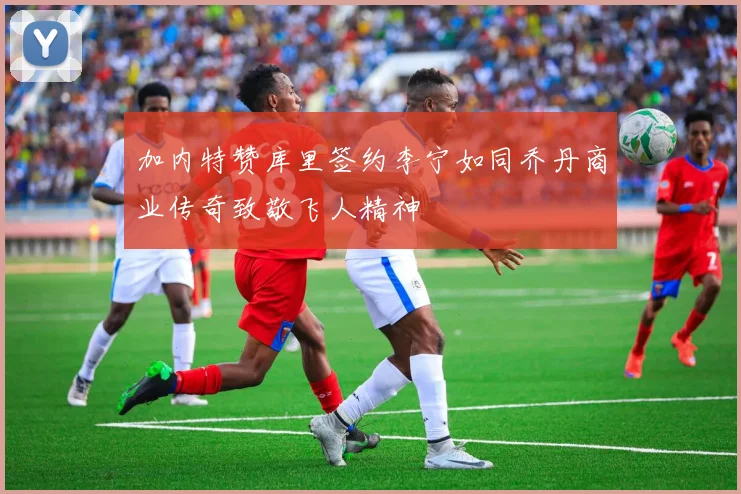 加内特赞库里签约李宁如同乔丹商业传奇致敬飞人精神