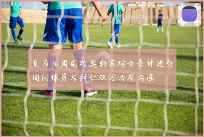 皇马几周前对奥利塞转会条件进行询问球员与拜仁双方均有沟通