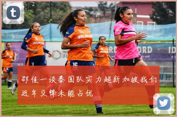 邵佳一谈泰国队实力超新加坡我们近年交锋未能占优