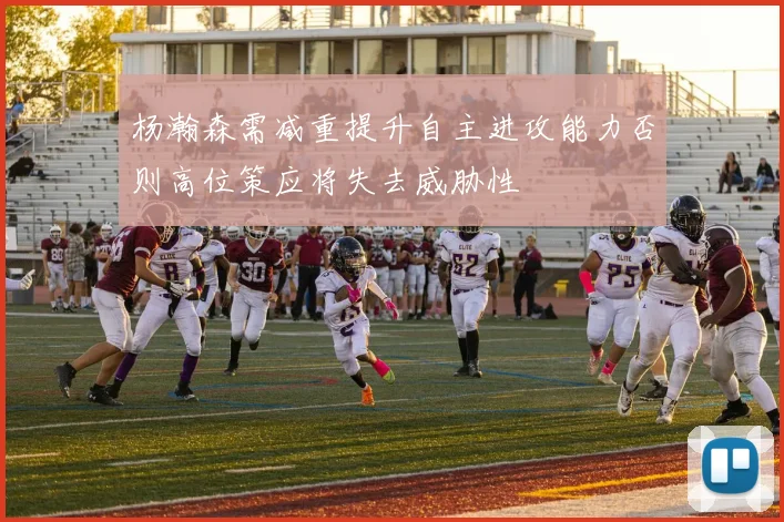 杨瀚森需减重提升自主进攻能力否则高位策应将失去威胁性