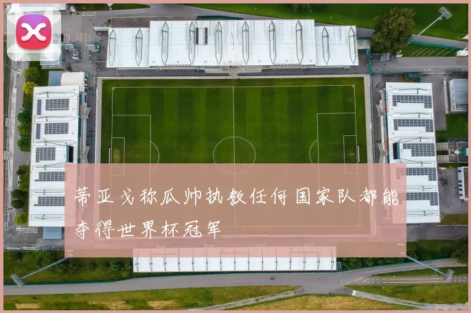 蒂亚戈称瓜帅执教任何国家队都能夺得世界杯冠军