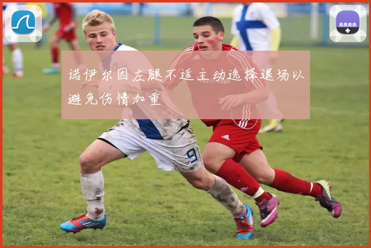 诺伊尔因左腿不适主动选择退场以避免伤情加重