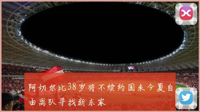 阿切尔比38岁将不续约国米今夏自由离队寻找新东家