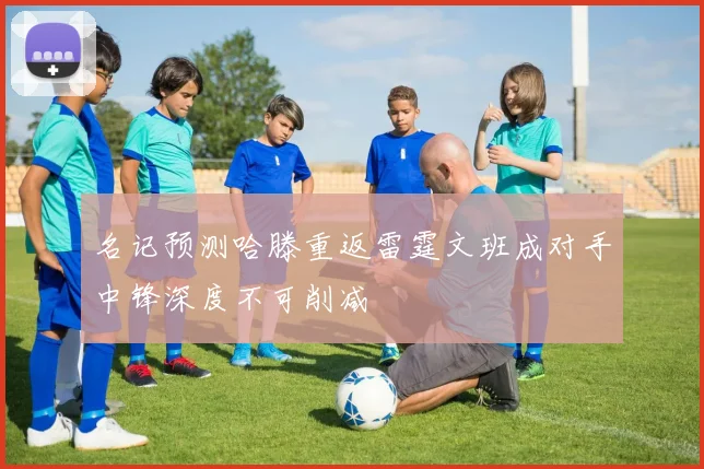 名记预测哈滕重返雷霆文班成对手中锋深度不可削减