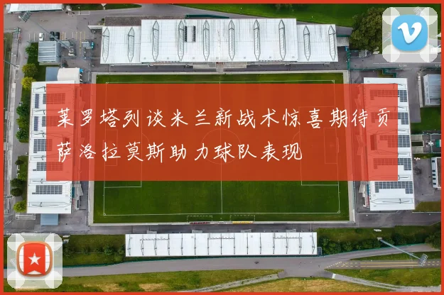莱罗塔列谈米兰新战术惊喜期待贡萨洛拉莫斯助力球队表现